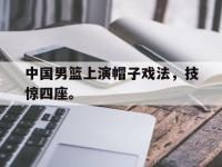 体育投注-中国男篮上演帽子戏法，技惊四座。