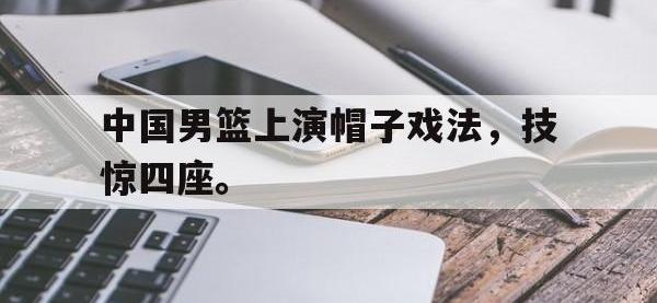 体育投注-中国男篮上演帽子戏法，技惊四座。