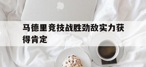 乐鱼体育全站-马德里竞技战胜劲敌实力获得肯定