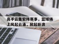 乐鱼体育棋牌-高手云集宏伟赛事，篮球场上风起云涌，掀起巨浪
