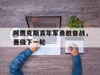 在线娱乐-阿贾克斯青年军勇敢奋战，晋级下一轮