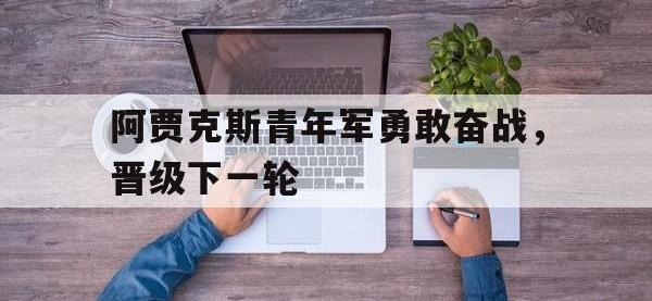 在线娱乐-阿贾克斯青年军勇敢奋战，晋级下一轮