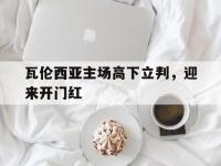 乐鱼体育棋牌-瓦伦西亚主场高下立判，迎来开门红