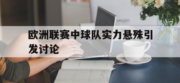 乐鱼体育全站-欧洲联赛中球队实力悬殊引发讨论