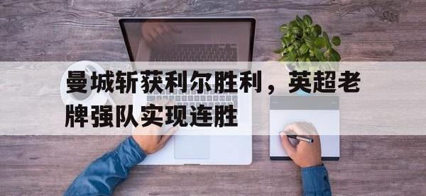 乐鱼体育官网-曼城斩获利尔胜利，英超老牌强队实现连胜
