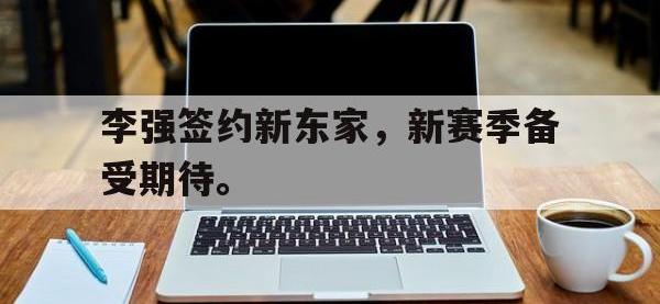乐鱼体育官网-李强签约新东家，新赛季备受期待。