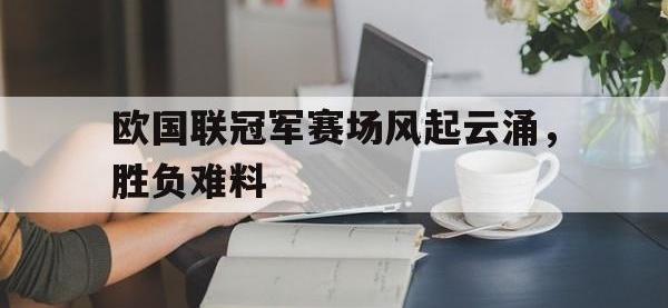 体育投注-欧国联冠军赛场风起云涌，胜负难料