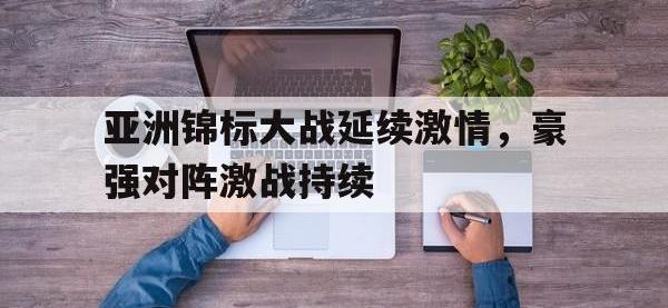 乐鱼体育官网-亚洲锦标大战延续激情，豪强对阵激战持续