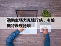 乐鱼体育棋牌-鹈鹕主场力克独行侠，韦伯斯特表现抢眼