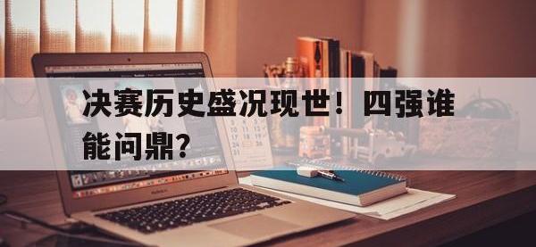 在线娱乐-决赛历史盛况现世！四强谁能问鼎？