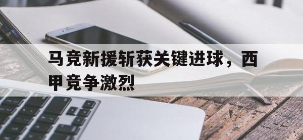 乐鱼体育棋牌-马竞新援斩获关键进球，西甲竞争激烈