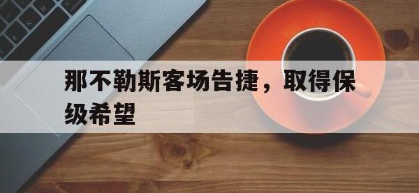 乐鱼体育官网-那不勒斯客场告捷，取得保级希望