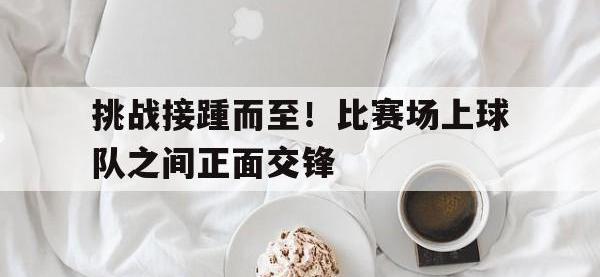 乐鱼体育官网-挑战接踵而至！比赛场上球队之间正面交锋