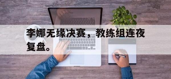 乐鱼体育官网-李娜无缘决赛，教练组连夜复盘。
