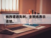乐鱼体育棋牌-梅西遭遇失利，主教练表示遗憾。