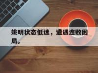 乐鱼体育全站-姚明状态低迷，遭遇连败困局。