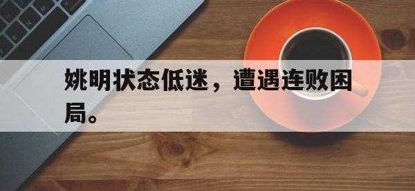乐鱼体育全站-姚明状态低迷，遭遇连败困局。