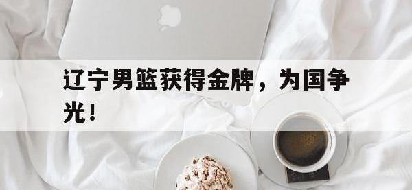 乐鱼体育官网-辽宁男篮获得金牌，为国争光！
