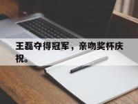 体育投注-王磊夺得冠军，亲吻奖杯庆祝。