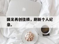 在线娱乐-国足再创佳绩，刷新个人纪录。