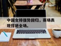 乐鱼体育全站-中国女排强势回归，赛场表现惊艳全场。