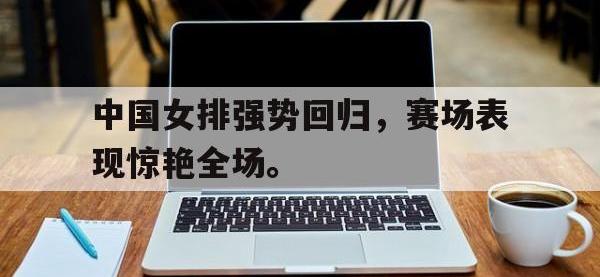 乐鱼体育全站-中国女排强势回归，赛场表现惊艳全场。