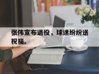 乐鱼体育全站-张伟宣布退役，球迷纷纷送祝福。