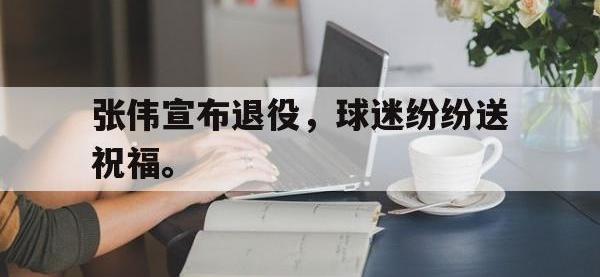 乐鱼体育全站-张伟宣布退役，球迷纷纷送祝福。