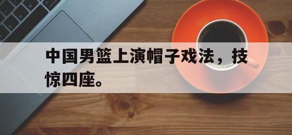 体育投注-中国男篮上演帽子戏法，技惊四座。