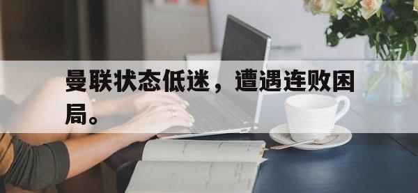 乐鱼体育全站-曼联状态低迷，遭遇连败困局。