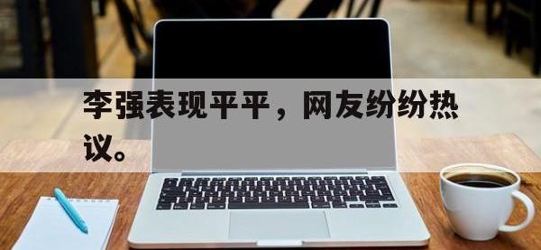 乐鱼体育全站-李强表现平平，网友纷纷热议。