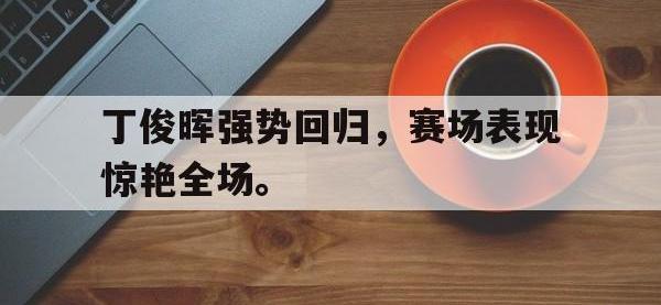 乐鱼体育官网-丁俊晖强势回归，赛场表现惊艳全场。