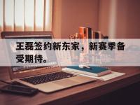 乐鱼体育全站-王磊签约新东家，新赛季备受期待。