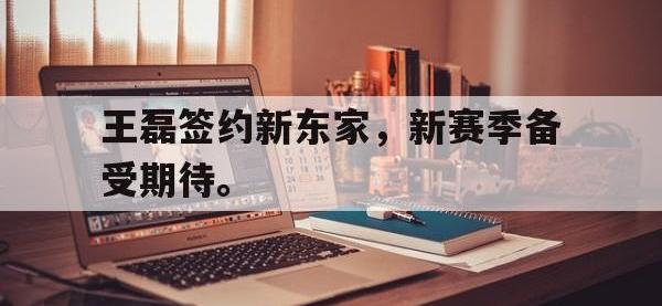 乐鱼体育全站-王磊签约新东家，新赛季备受期待。