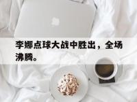 乐鱼体育全站-李娜点球大战中胜出，全场沸腾。