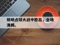 体育投注-姚明点球大战中胜出，全场沸腾。