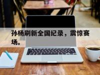 体育投注-孙杨刷新全国纪录，震惊赛场。
