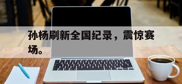 体育投注-孙杨刷新全国纪录，震惊赛场。