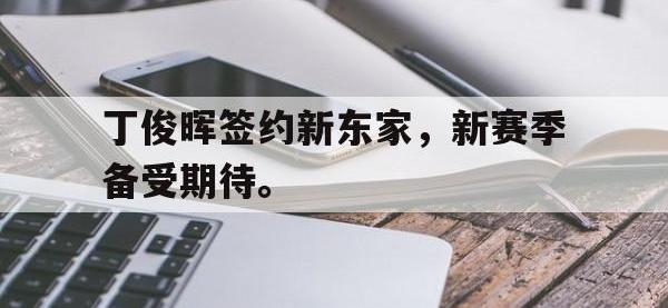 乐鱼体育全站-丁俊晖签约新东家，新赛季备受期待。