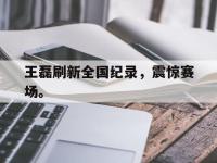 在线娱乐-王磊刷新全国纪录，震惊赛场。