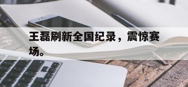 在线娱乐-王磊刷新全国纪录，震惊赛场。