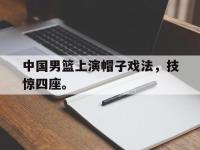 乐鱼体育官网-中国男篮上演帽子戏法，技惊四座。