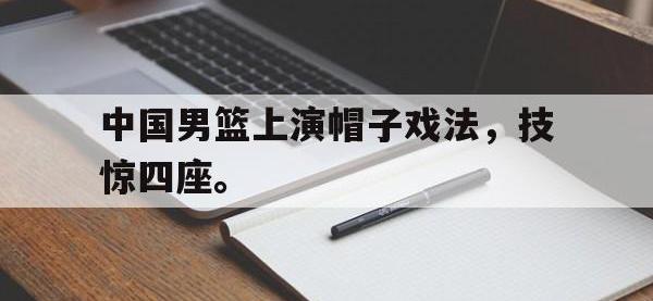 乐鱼体育官网-中国男篮上演帽子戏法，技惊四座。