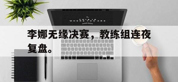 乐鱼体育全站-李娜无缘决赛，教练组连夜复盘。