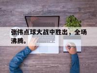 乐鱼体育全站-张伟点球大战中胜出，全场沸腾。