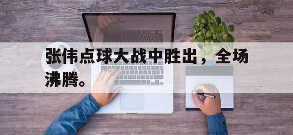 乐鱼体育全站-张伟点球大战中胜出，全场沸腾。
