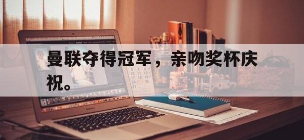乐鱼体育棋牌-曼联夺得冠军，亲吻奖杯庆祝。