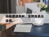 体育投注-孙杨遭遇失利，主教练表示遗憾。