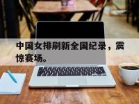 乐鱼体育棋牌-中国女排刷新全国纪录，震惊赛场。