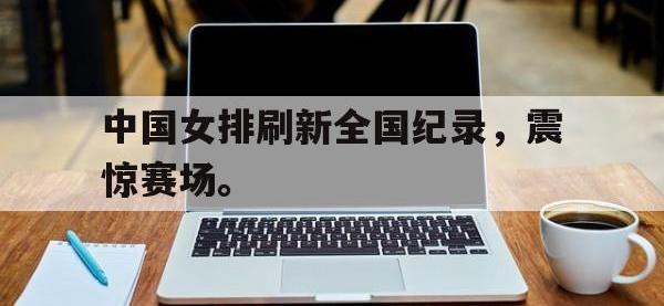 乐鱼体育棋牌-中国女排刷新全国纪录，震惊赛场。